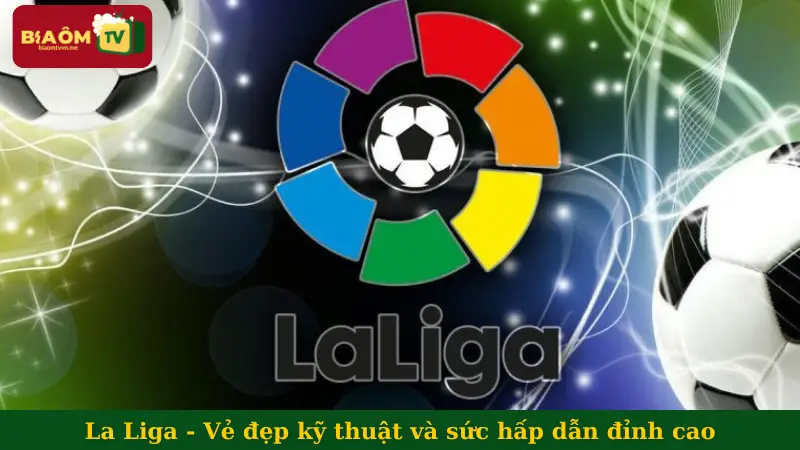 La Liga - Vẻ đẹp kỹ thuật và sức hấp dẫn đỉnh cao